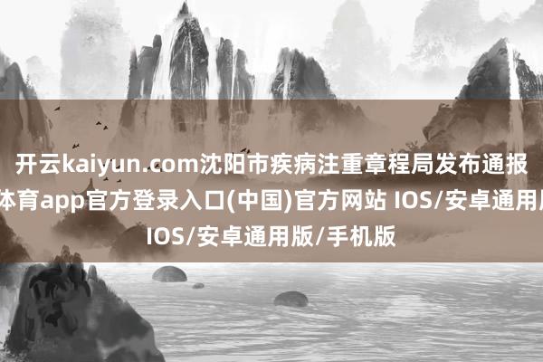 开云kaiyun.com沈阳市疾病注重章程局发布通报称-kai云体育app官方登录入口(中国)官方网站 IOS/安卓通用版/手机版