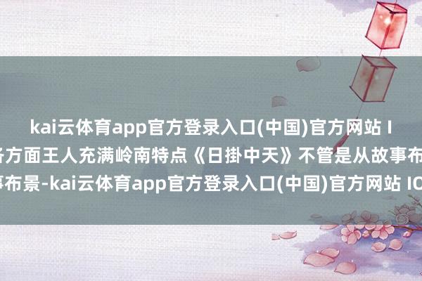 kai云体育app官方登录入口(中国)官方网站 IOS/安卓通用版/手机版各方面王人充满岭南特点《日掛中天》不管是从故事布景-kai云体育app官方登录入口(中国)官方网站 IOS/安卓通用版/手机版
