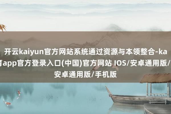 开云kaiyun官方网站系统通过资源与本领整合-kai云体育app官方登录入口(中国)官方网站 IOS/安卓通用版/手机版