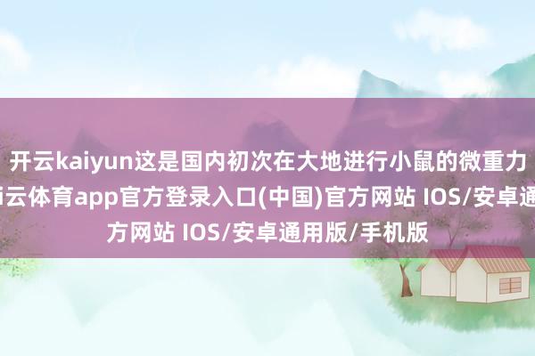 开云kaiyun这是国内初次在大地进行小鼠的微重力科学推行-kai云体育app官方登录入口(中国)官方网站 IOS/安卓通用版/手机版